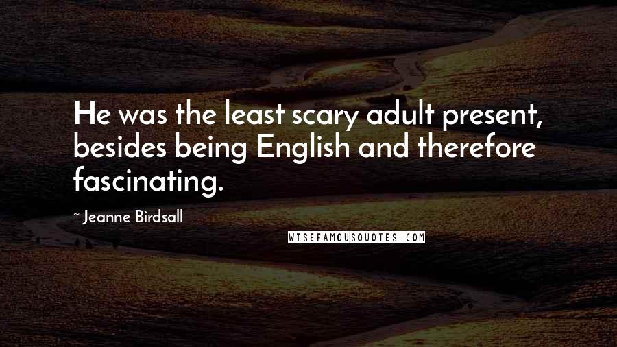 Jeanne Birdsall Quotes: He was the least scary adult present, besides being English and therefore fascinating.