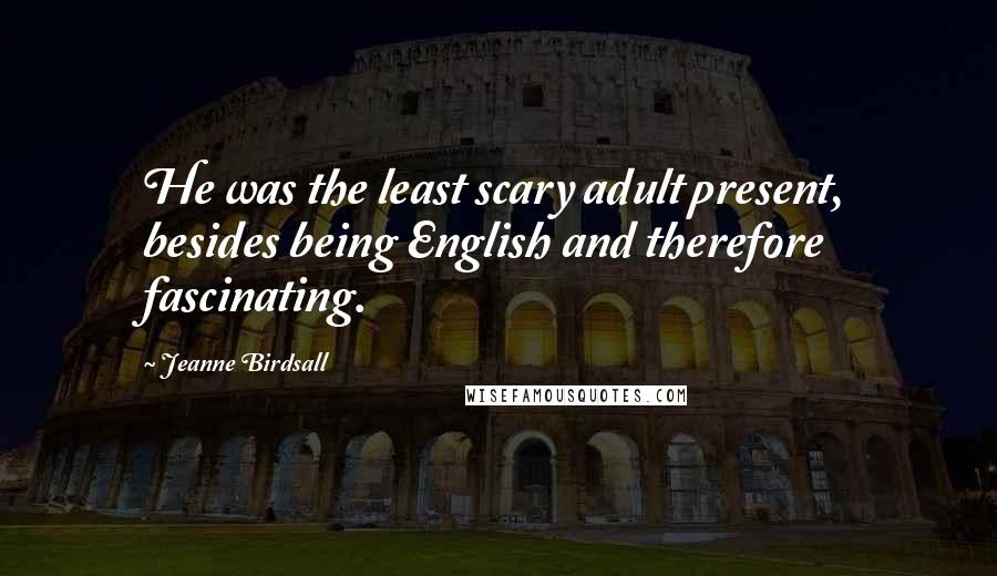 Jeanne Birdsall Quotes: He was the least scary adult present, besides being English and therefore fascinating.