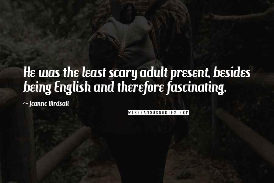 Jeanne Birdsall Quotes: He was the least scary adult present, besides being English and therefore fascinating.