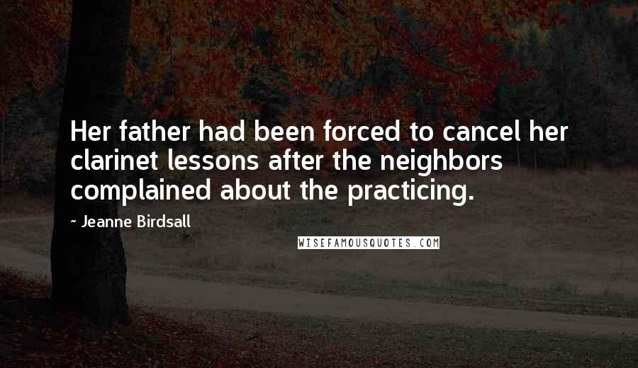 Jeanne Birdsall Quotes: Her father had been forced to cancel her clarinet lessons after the neighbors complained about the practicing.