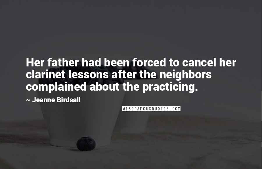 Jeanne Birdsall Quotes: Her father had been forced to cancel her clarinet lessons after the neighbors complained about the practicing.