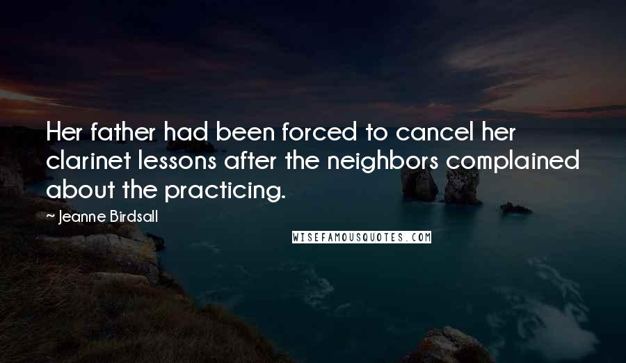 Jeanne Birdsall Quotes: Her father had been forced to cancel her clarinet lessons after the neighbors complained about the practicing.