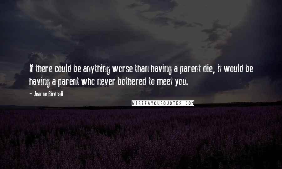 Jeanne Birdsall Quotes: If there could be anything worse than having a parent die, it would be having a parent who never bothered to meet you.