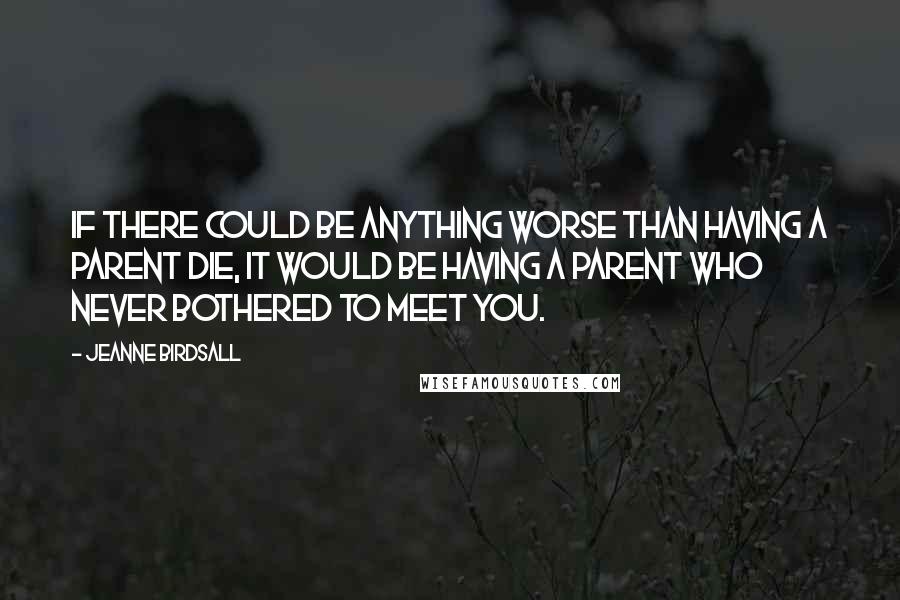 Jeanne Birdsall Quotes: If there could be anything worse than having a parent die, it would be having a parent who never bothered to meet you.