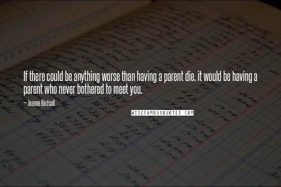 Jeanne Birdsall Quotes: If there could be anything worse than having a parent die, it would be having a parent who never bothered to meet you.