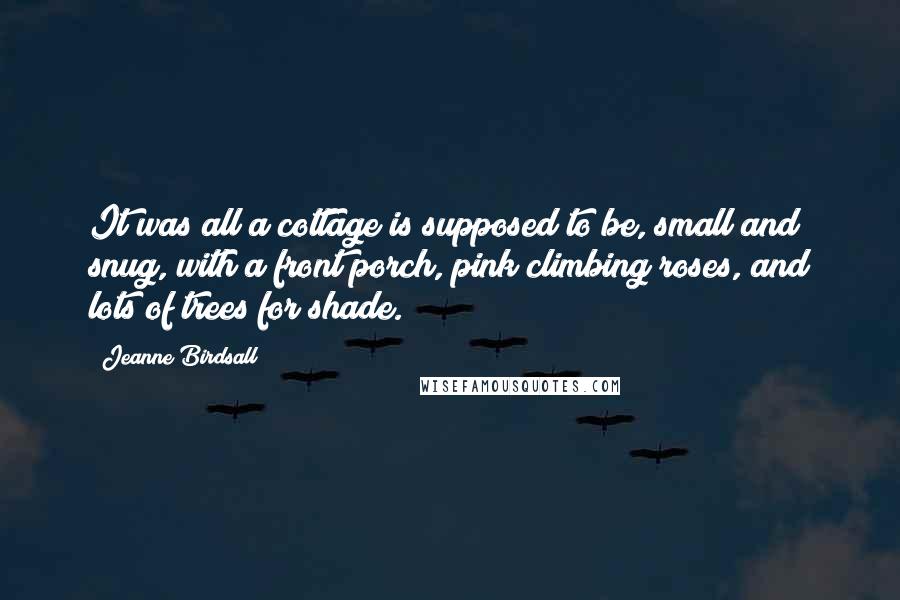 Jeanne Birdsall Quotes: It was all a cottage is supposed to be, small and snug, with a front porch, pink climbing roses, and lots of trees for shade.
