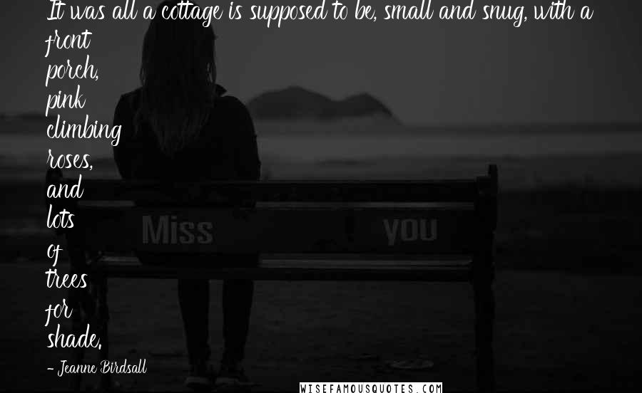 Jeanne Birdsall Quotes: It was all a cottage is supposed to be, small and snug, with a front porch, pink climbing roses, and lots of trees for shade.