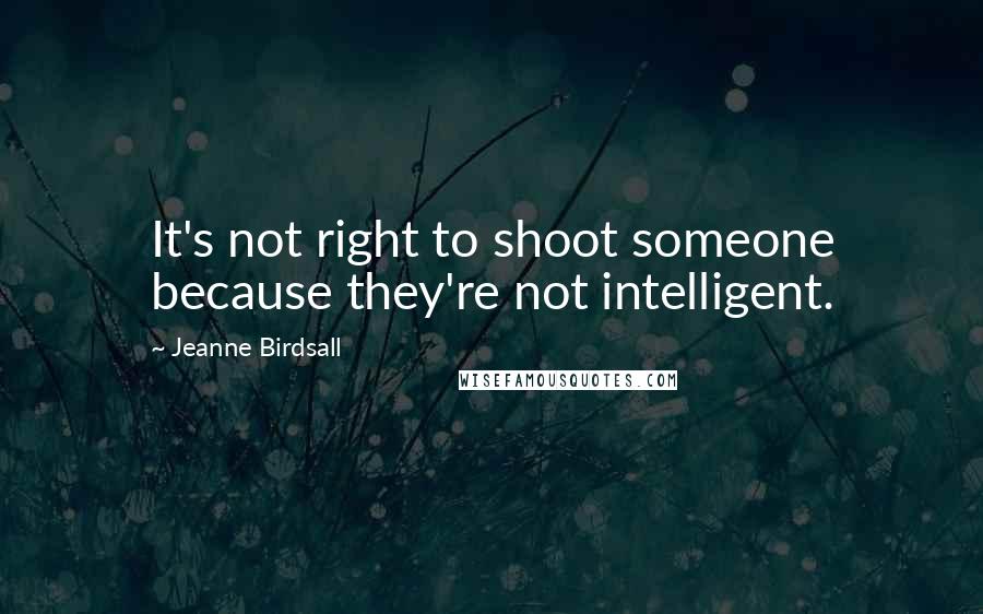 Jeanne Birdsall Quotes: It's not right to shoot someone because they're not intelligent.