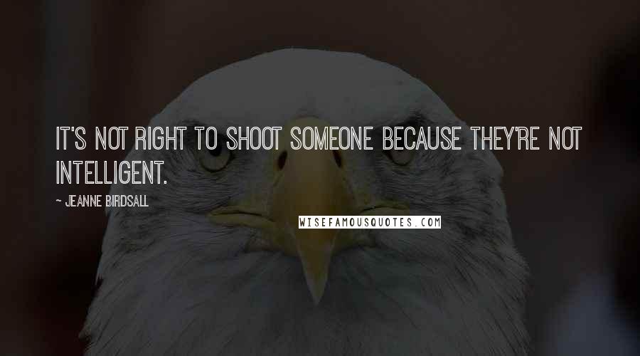 Jeanne Birdsall Quotes: It's not right to shoot someone because they're not intelligent.