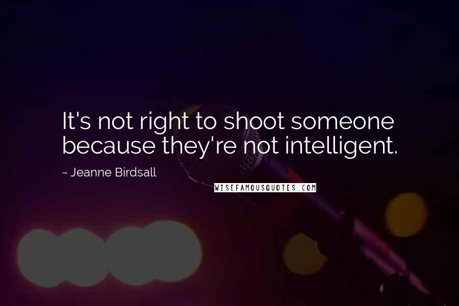 Jeanne Birdsall Quotes: It's not right to shoot someone because they're not intelligent.