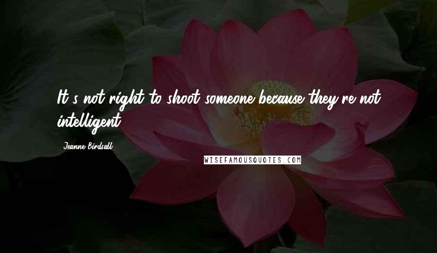 Jeanne Birdsall Quotes: It's not right to shoot someone because they're not intelligent.