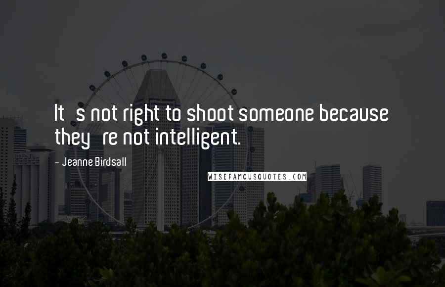 Jeanne Birdsall Quotes: It's not right to shoot someone because they're not intelligent.