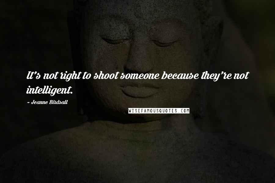 Jeanne Birdsall Quotes: It's not right to shoot someone because they're not intelligent.