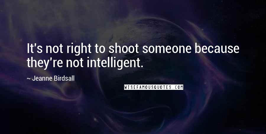 Jeanne Birdsall Quotes: It's not right to shoot someone because they're not intelligent.