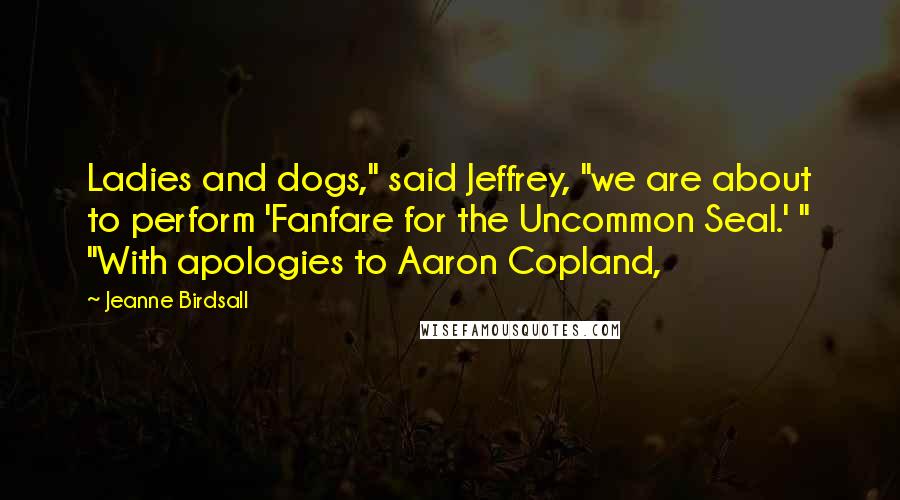 Jeanne Birdsall Quotes: Ladies and dogs," said Jeffrey, "we are about to perform 'Fanfare for the Uncommon Seal.' " "With apologies to Aaron Copland,