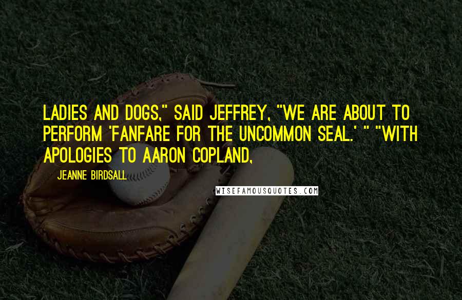 Jeanne Birdsall Quotes: Ladies and dogs," said Jeffrey, "we are about to perform 'Fanfare for the Uncommon Seal.' " "With apologies to Aaron Copland,