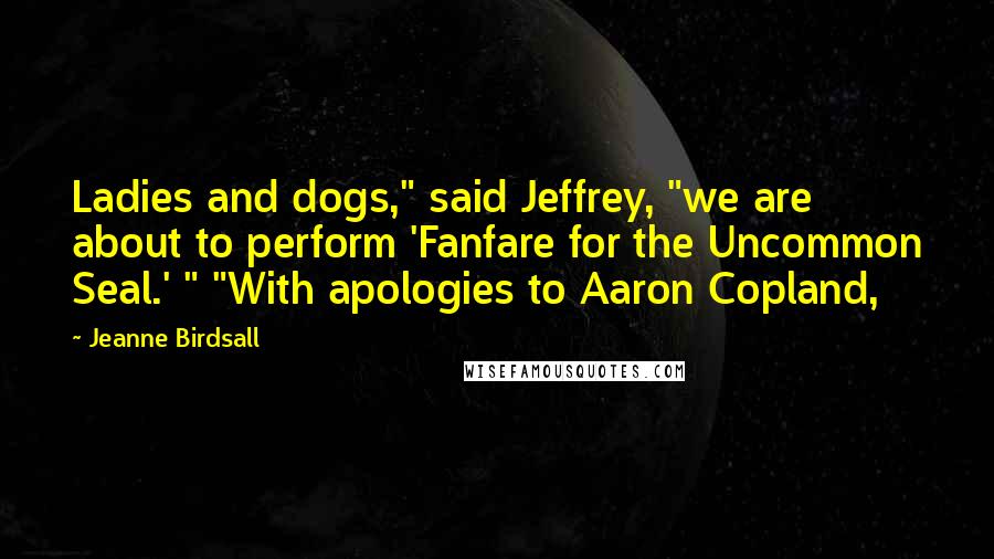 Jeanne Birdsall Quotes: Ladies and dogs," said Jeffrey, "we are about to perform 'Fanfare for the Uncommon Seal.' " "With apologies to Aaron Copland,