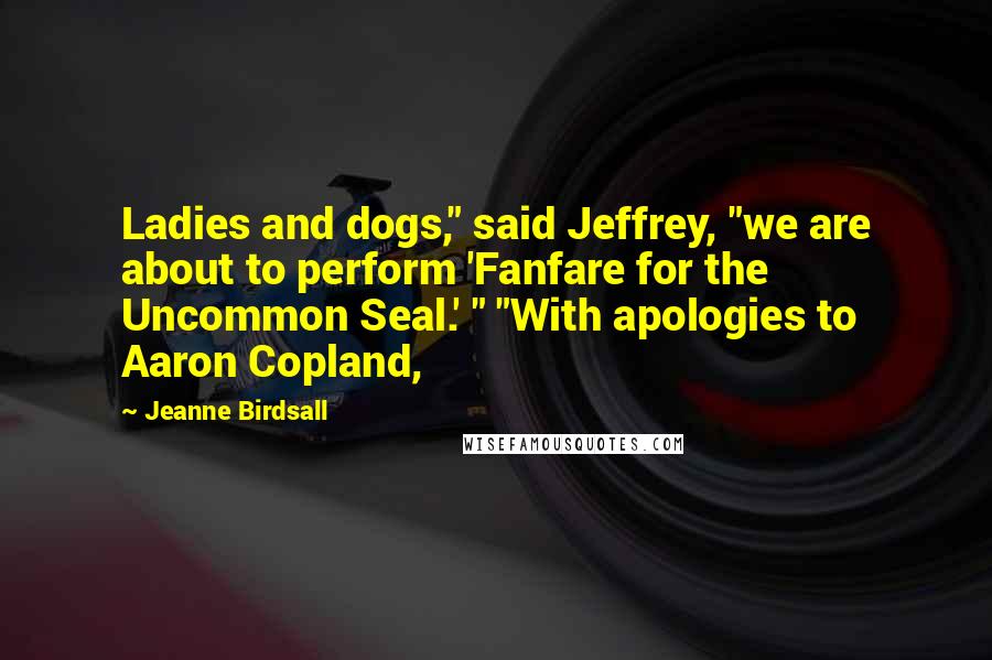 Jeanne Birdsall Quotes: Ladies and dogs," said Jeffrey, "we are about to perform 'Fanfare for the Uncommon Seal.' " "With apologies to Aaron Copland,