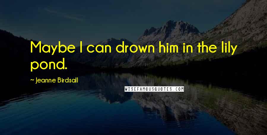 Jeanne Birdsall Quotes: Maybe I can drown him in the lily pond.