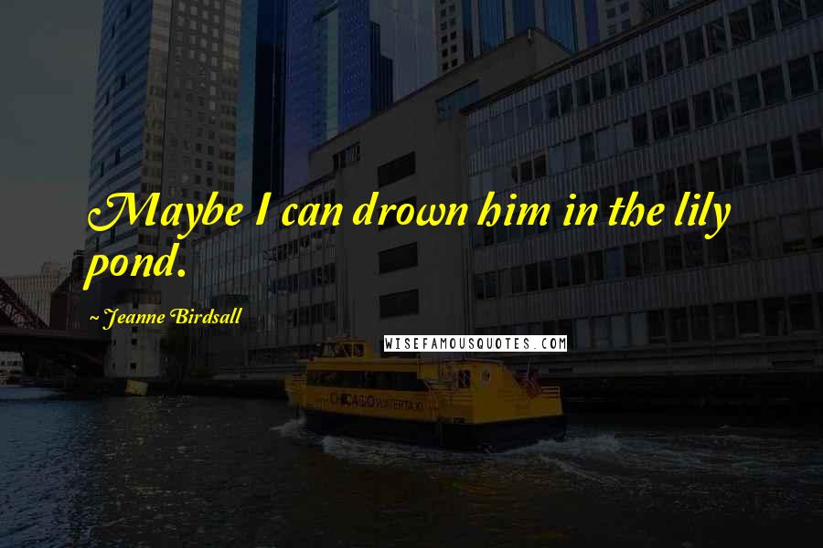 Jeanne Birdsall Quotes: Maybe I can drown him in the lily pond.