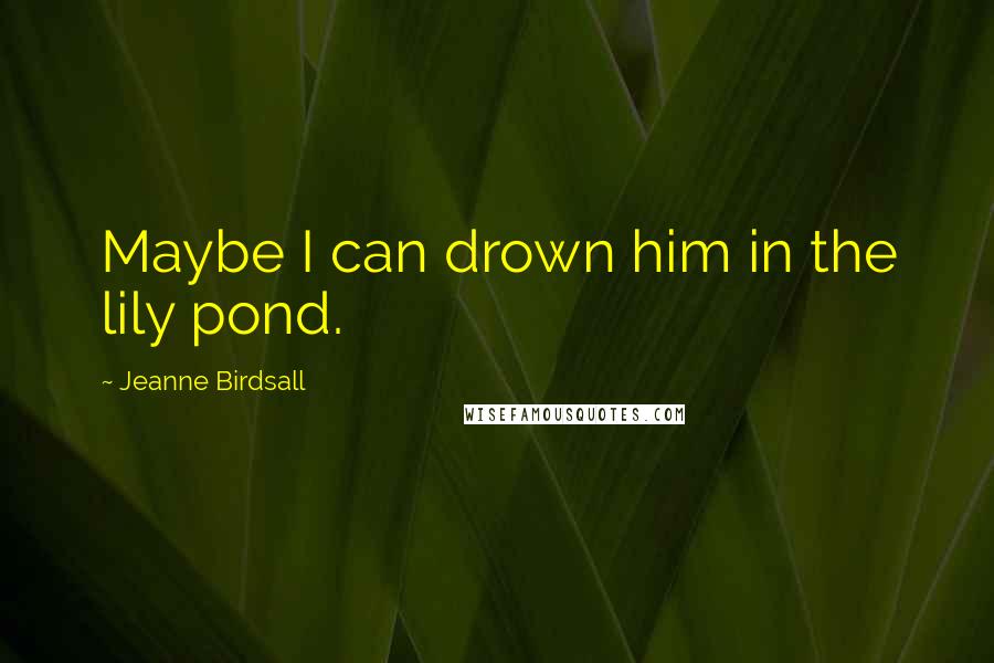 Jeanne Birdsall Quotes: Maybe I can drown him in the lily pond.
