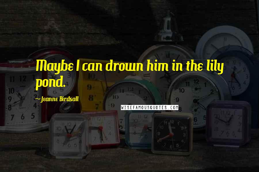 Jeanne Birdsall Quotes: Maybe I can drown him in the lily pond.