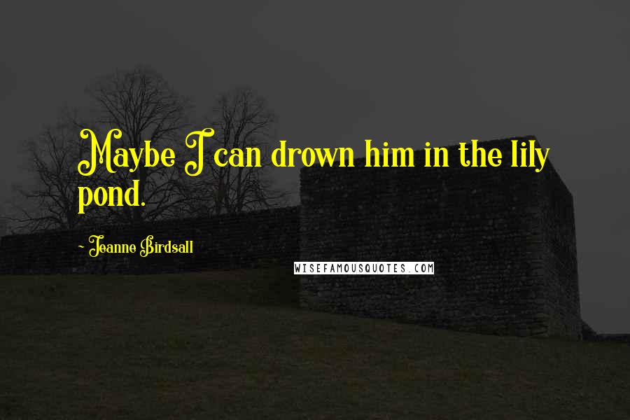 Jeanne Birdsall Quotes: Maybe I can drown him in the lily pond.