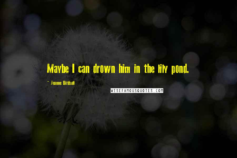 Jeanne Birdsall Quotes: Maybe I can drown him in the lily pond.