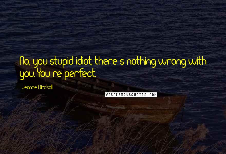 Jeanne Birdsall Quotes: No, you stupid idiot, there's nothing wrong with you. You're perfect.