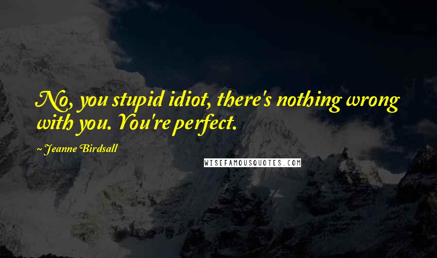 Jeanne Birdsall Quotes: No, you stupid idiot, there's nothing wrong with you. You're perfect.