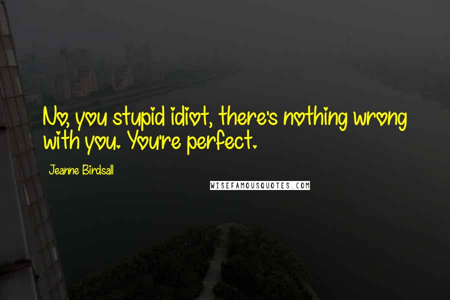 Jeanne Birdsall Quotes: No, you stupid idiot, there's nothing wrong with you. You're perfect.