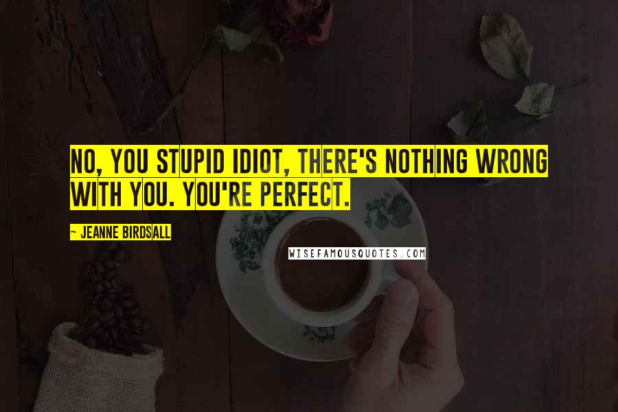 Jeanne Birdsall Quotes: No, you stupid idiot, there's nothing wrong with you. You're perfect.