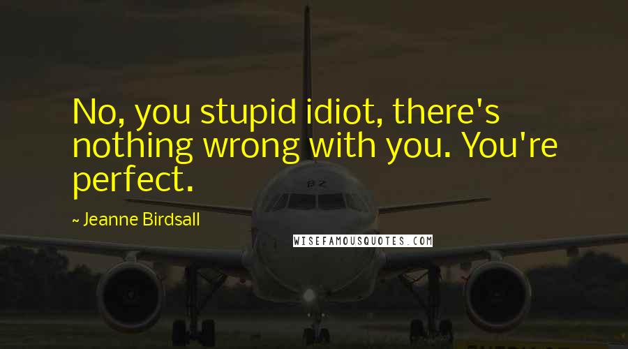 Jeanne Birdsall Quotes: No, you stupid idiot, there's nothing wrong with you. You're perfect.