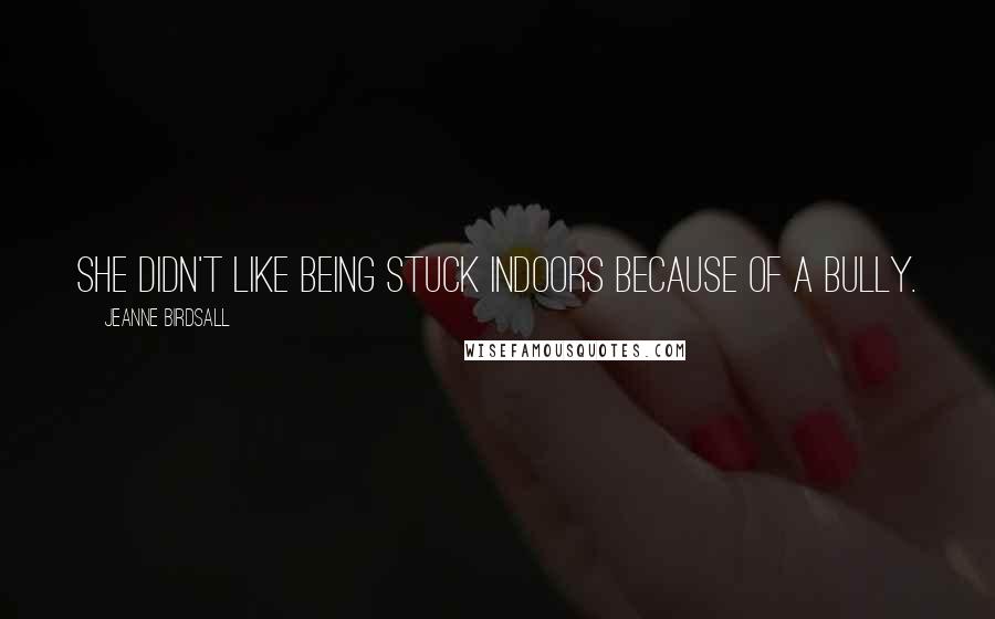 Jeanne Birdsall Quotes: She didn't like being stuck indoors because of a bully.