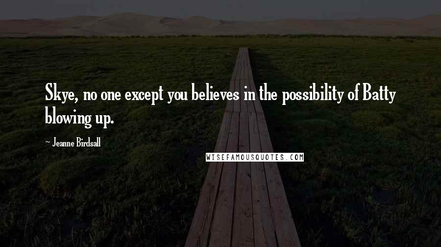 Jeanne Birdsall Quotes: Skye, no one except you believes in the possibility of Batty blowing up.