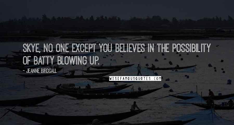 Jeanne Birdsall Quotes: Skye, no one except you believes in the possibility of Batty blowing up.