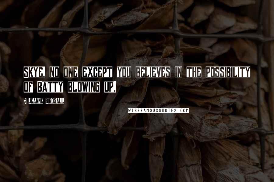 Jeanne Birdsall Quotes: Skye, no one except you believes in the possibility of Batty blowing up.