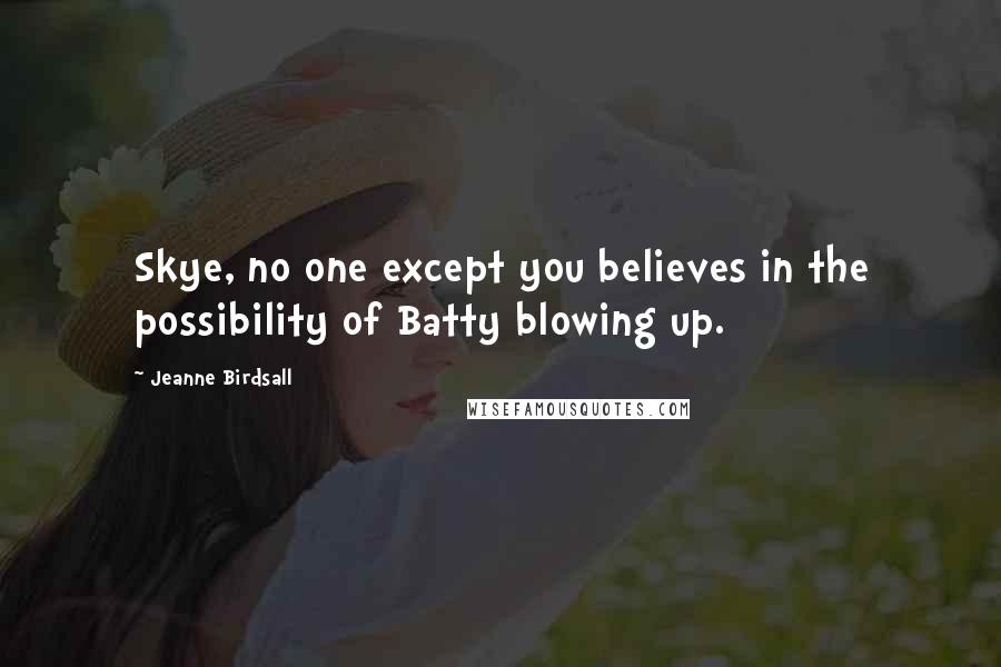 Jeanne Birdsall Quotes: Skye, no one except you believes in the possibility of Batty blowing up.