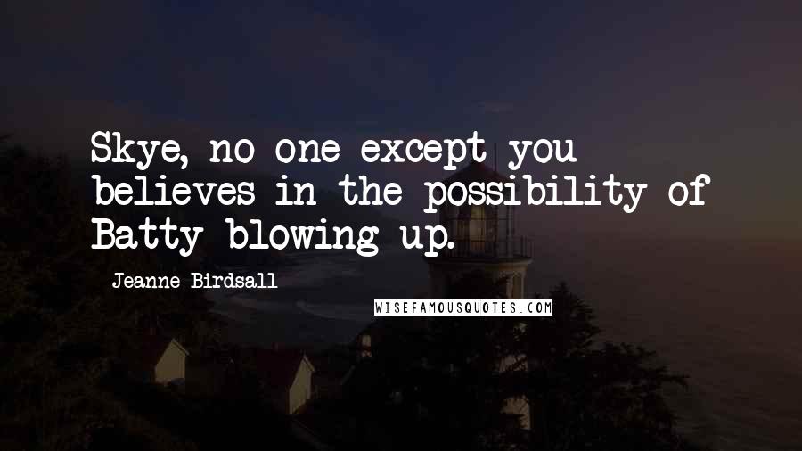 Jeanne Birdsall Quotes: Skye, no one except you believes in the possibility of Batty blowing up.