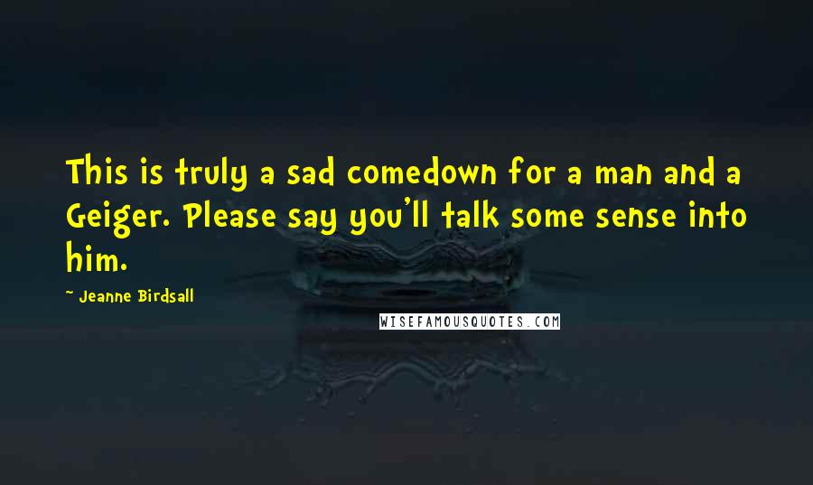 Jeanne Birdsall Quotes: This is truly a sad comedown for a man and a Geiger. Please say you'll talk some sense into him.