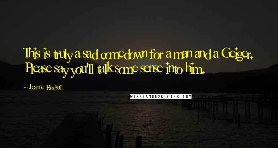 Jeanne Birdsall Quotes: This is truly a sad comedown for a man and a Geiger. Please say you'll talk some sense into him.