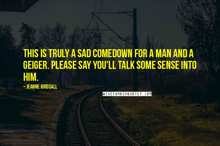 Jeanne Birdsall Quotes: This is truly a sad comedown for a man and a Geiger. Please say you'll talk some sense into him.