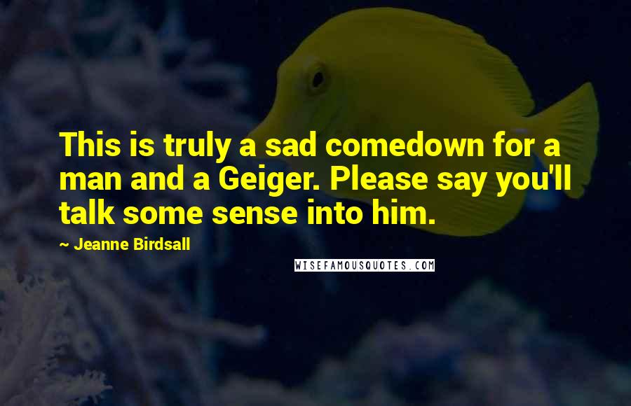 Jeanne Birdsall Quotes: This is truly a sad comedown for a man and a Geiger. Please say you'll talk some sense into him.