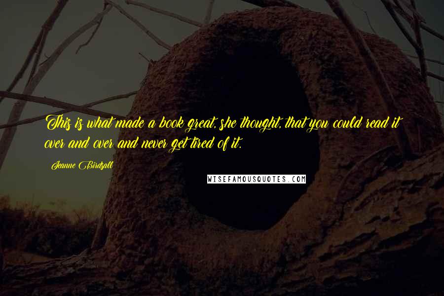 Jeanne Birdsall Quotes: This is what made a book great, she thought, that you could read it over and over and never get tired of it.