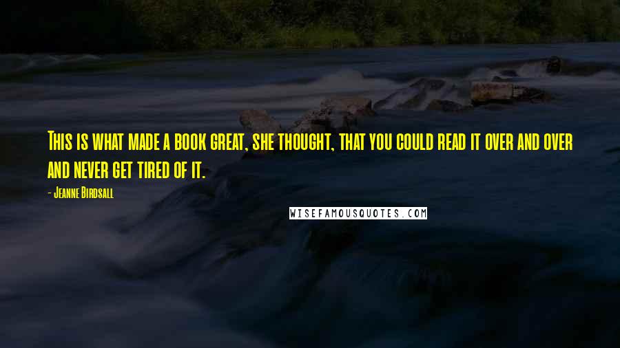 Jeanne Birdsall Quotes: This is what made a book great, she thought, that you could read it over and over and never get tired of it.