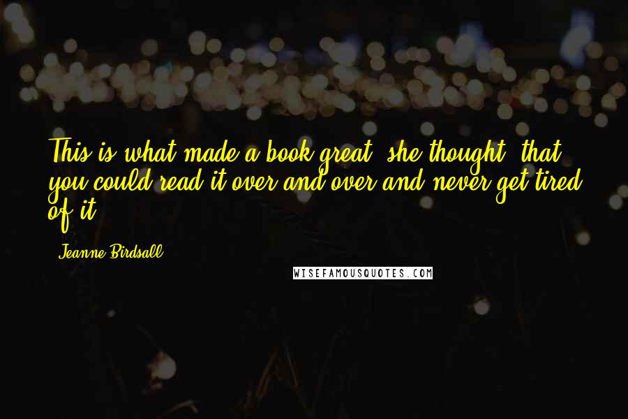 Jeanne Birdsall Quotes: This is what made a book great, she thought, that you could read it over and over and never get tired of it.