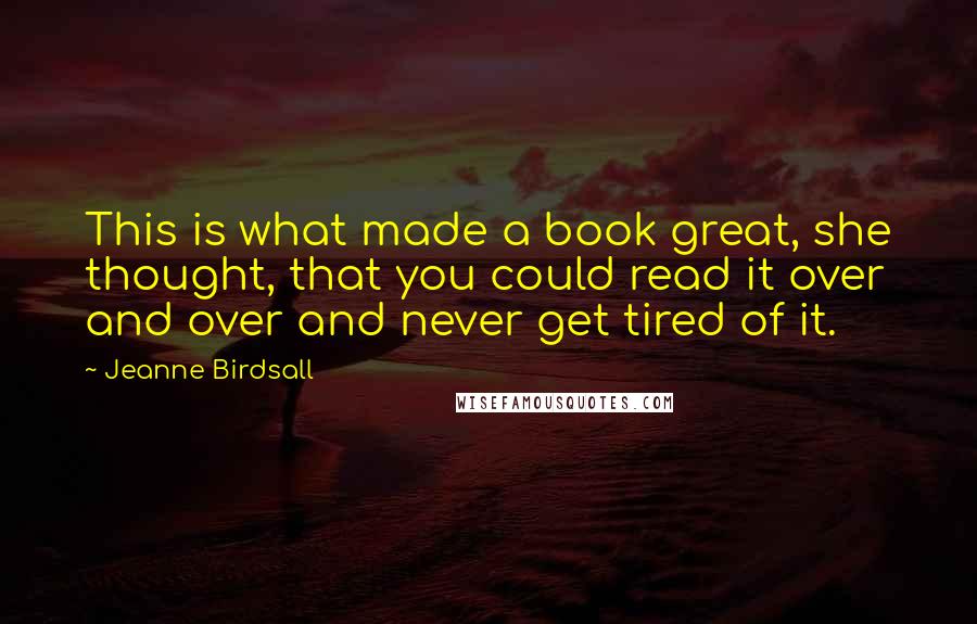 Jeanne Birdsall Quotes: This is what made a book great, she thought, that you could read it over and over and never get tired of it.