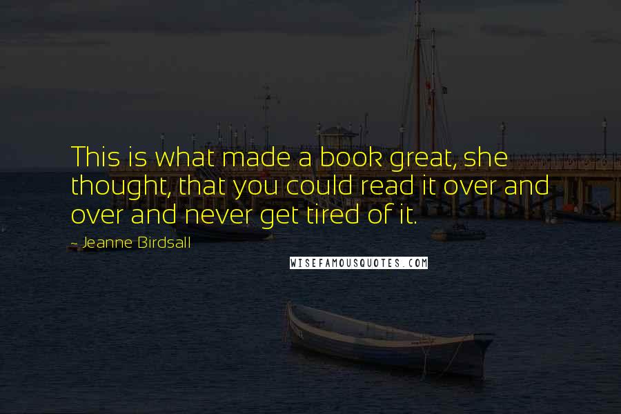 Jeanne Birdsall Quotes: This is what made a book great, she thought, that you could read it over and over and never get tired of it.