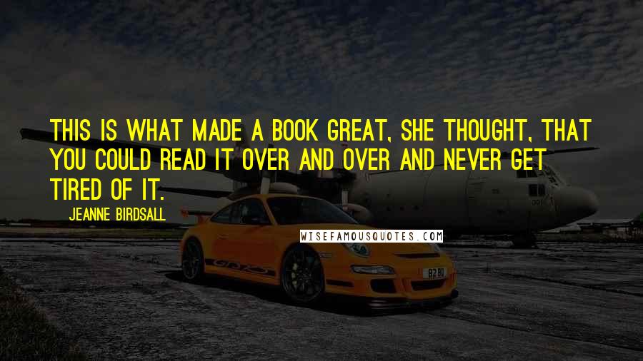 Jeanne Birdsall Quotes: This is what made a book great, she thought, that you could read it over and over and never get tired of it.