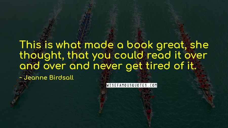 Jeanne Birdsall Quotes: This is what made a book great, she thought, that you could read it over and over and never get tired of it.